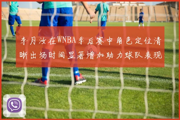 李月汝在WNBA季后赛中角色定位清晰出场时间显著增加助力球队表现提升