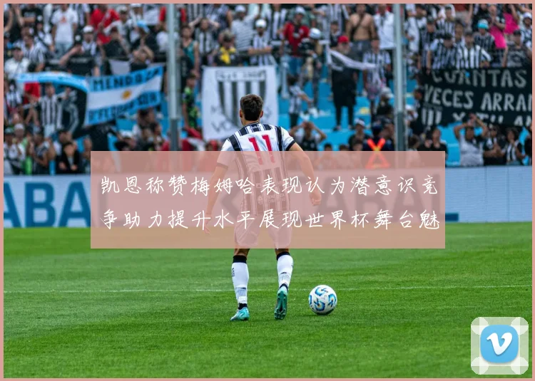 凯恩称赞梅姆哈表现认为潜意识竞争助力提升水平展现世界杯舞台魅力