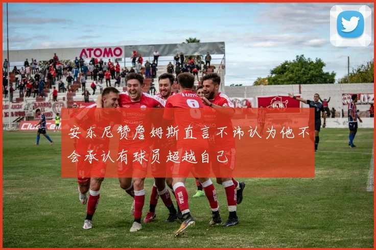 安东尼赞詹姆斯直言不讳认为他不会承认有球员超越自己