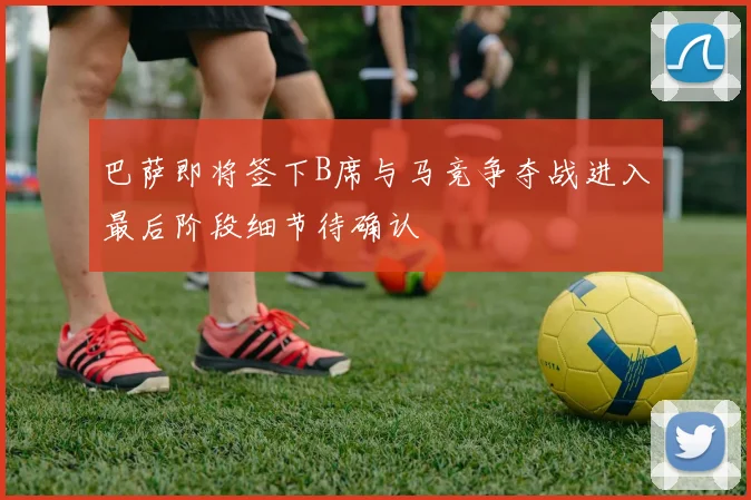巴萨即将签下B席与马竞争夺战进入最后阶段细节待确认