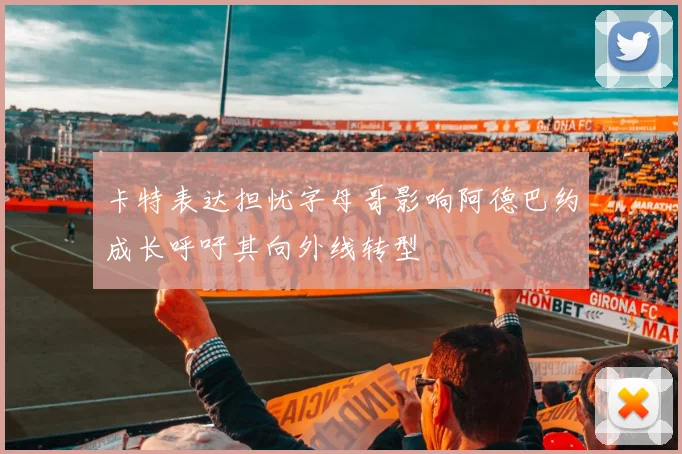 卡特表达担忧字母哥影响阿德巴约成长呼吁其向外线转型