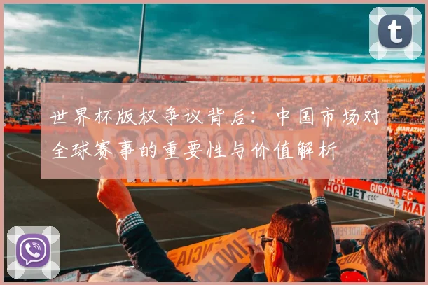 世界杯版权争议背后：中国市场对全球赛事的重要性与价值解析