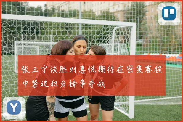 张玉宁谈胜利喜悦期待在密集赛程中紧追积分榜争夺战