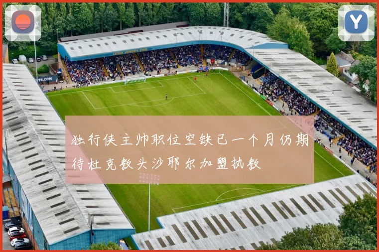 独行侠主帅职位空缺已一个月仍期待杜克教头沙耶尔加盟执教