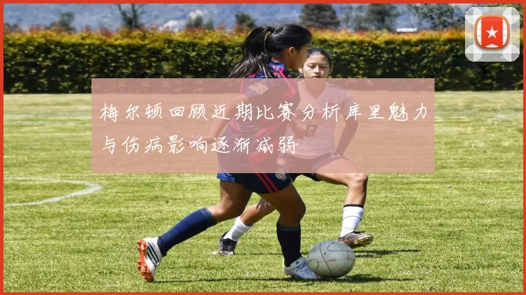 梅尔顿回顾近期比赛分析库里魅力与伤病影响逐渐减弱