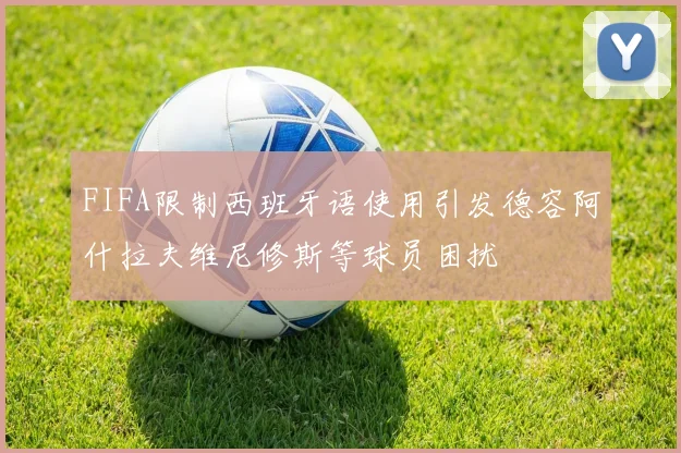 FIFA限制西班牙语使用引发德容阿什拉夫维尼修斯等球员困扰