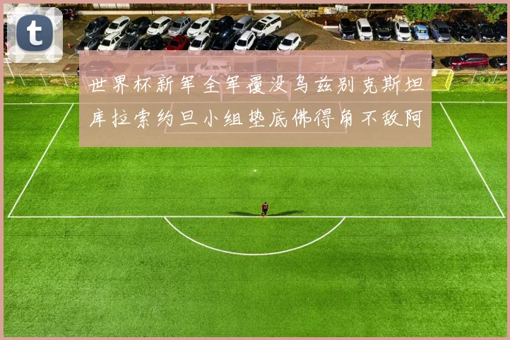 世界杯新军全军覆没乌兹别克斯坦库拉索约旦小组垫底佛得角不敌阿根廷