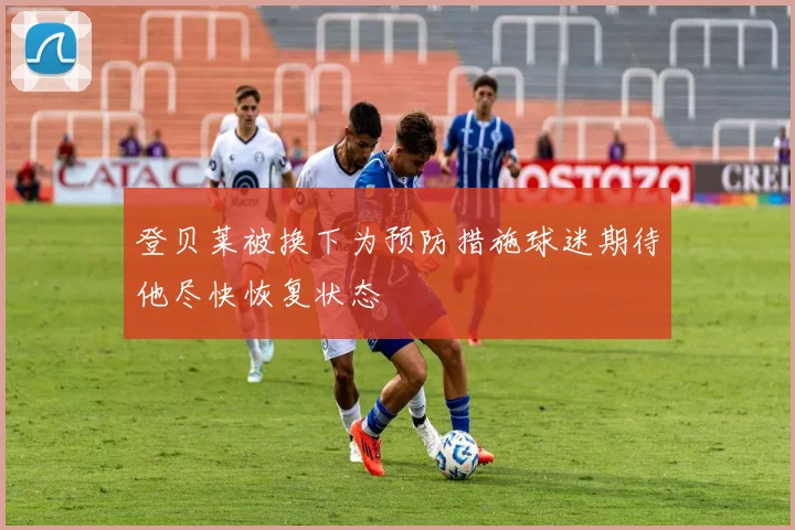 登贝莱被换下为预防措施球迷期待他尽快恢复状态