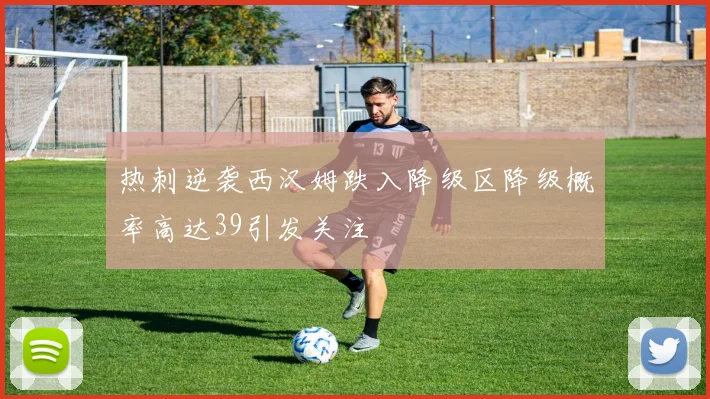 热刺逆袭西汉姆跌入降级区降级概率高达39引发关注