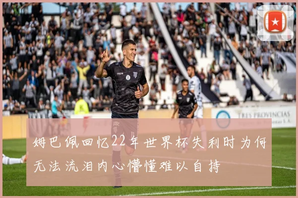 姆巴佩回忆22年世界杯失利时为何无法流泪内心懵懂难以自持