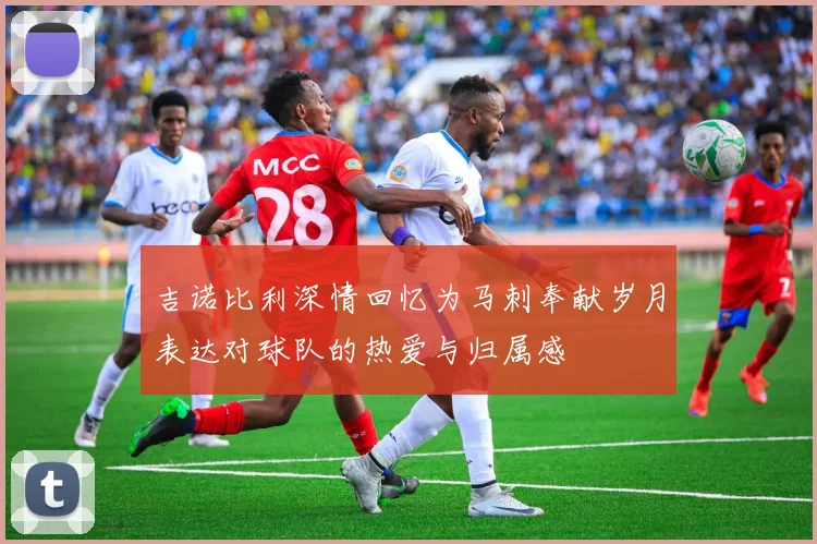 吉诺比利深情回忆为马刺奉献岁月表达对球队的热爱与归属感
