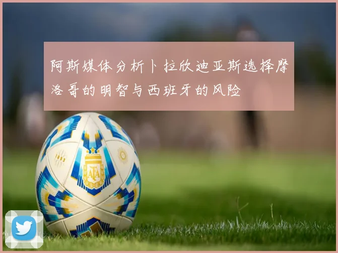 阿斯媒体分析卜拉欣迪亚斯选择摩洛哥的明智与西班牙的风险