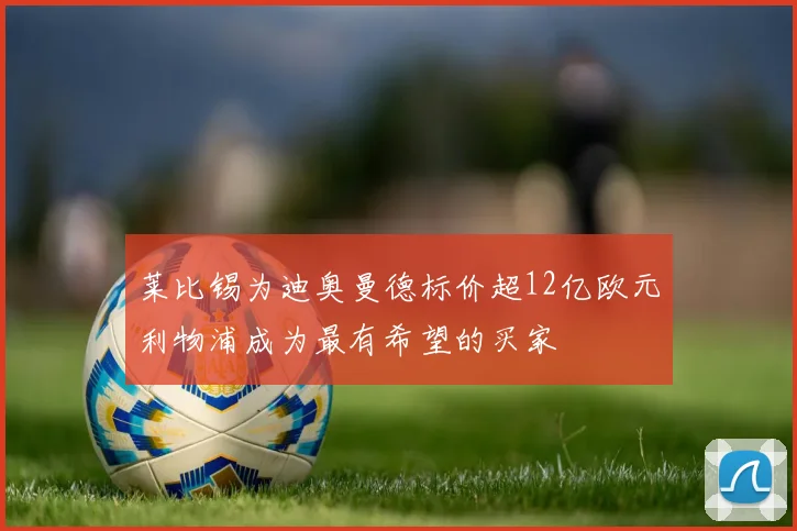 莱比锡为迪奥曼德标价超12亿欧元利物浦成为最有希望的买家