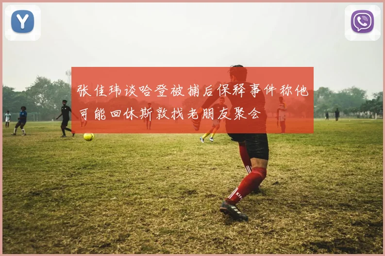 张佳玮谈哈登被捕后保释事件称他可能回休斯敦找老朋友聚会