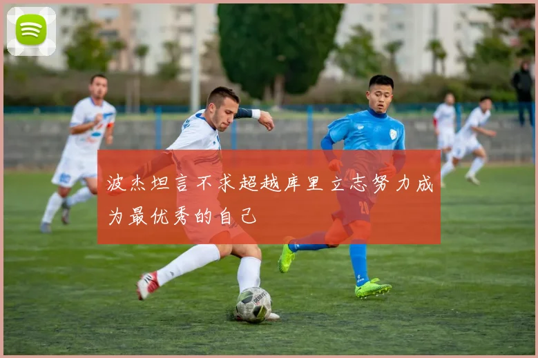 波杰坦言不求超越库里立志努力成为最优秀的自己