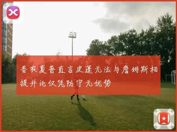 香农夏普直言皮蓬无法与詹姆斯相提并论仅凭防守无优势