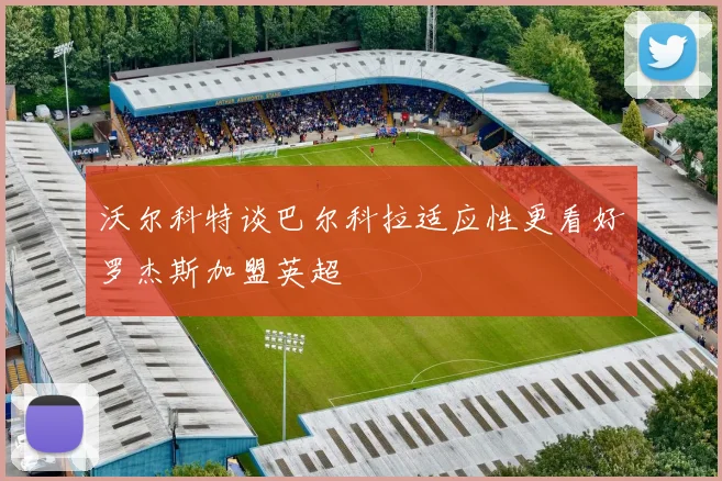 沃尔科特谈巴尔科拉适应性更看好罗杰斯加盟英超