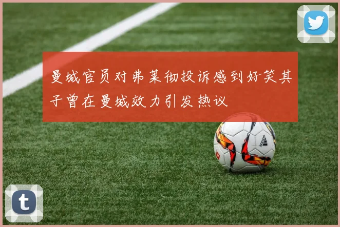 曼城官员对弗莱彻投诉感到好笑其子曾在曼城效力引发热议