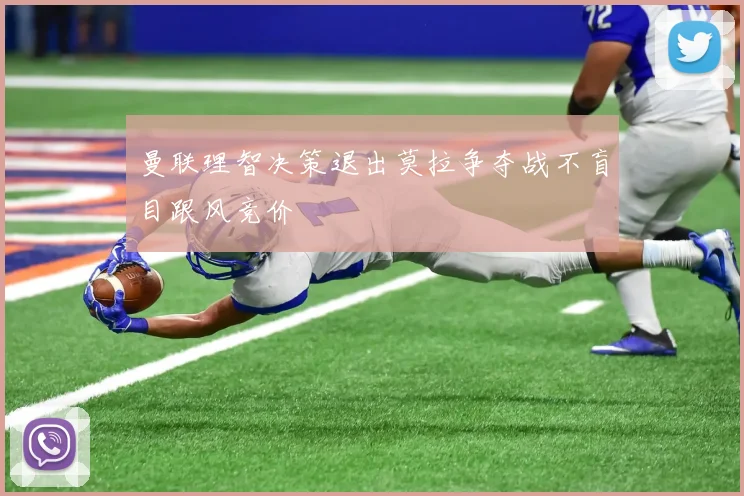 曼联理智决策退出莫拉争夺战不盲目跟风竞价