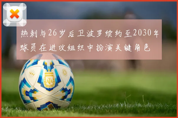 热刺与26岁后卫波罗续约至2030年球员在进攻组织中扮演关键角色