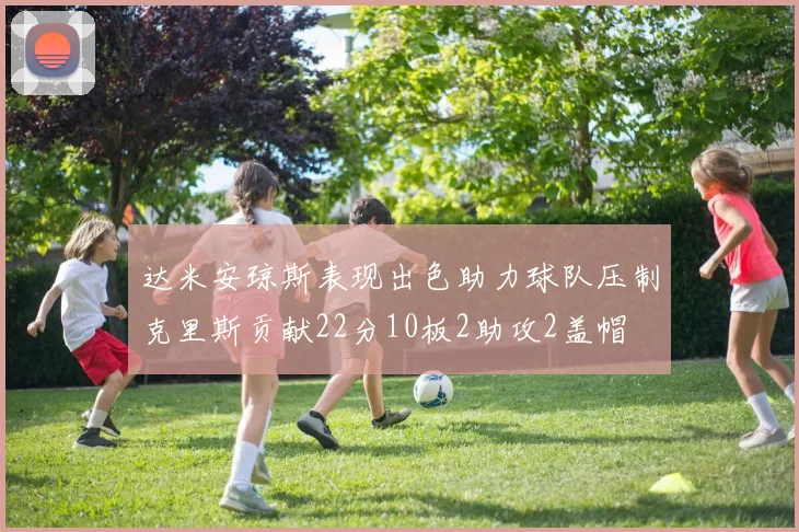 达米安琼斯表现出色助力球队压制克里斯贡献22分10板2助攻2盖帽