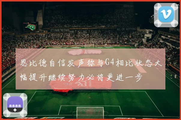 恩比德自信发声称与G4相比状态大幅提升继续努力必将更进一步