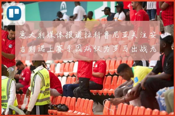 意大利媒体报道拉科鲁尼亚关注安吉利诺上赛季因病仅为罗马出战九场