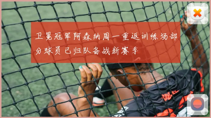 卫冕冠军阿森纳周一重返训练场部分球员已归队备战新赛季
