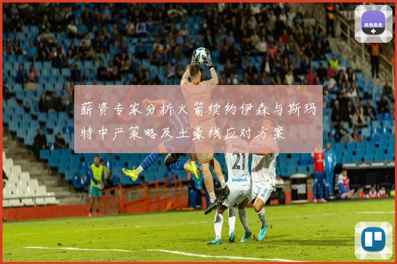 薪资专家分析火箭续约伊森与斯玛特中产策略及土豪线应对方案
