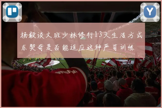 杨毅谈文班少林修行13天生活方式东契奇是否能适应这种严苛训练