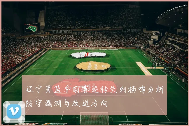辽宁男篮季前赛逆转失利杨鸣分析防守漏洞与改进方向