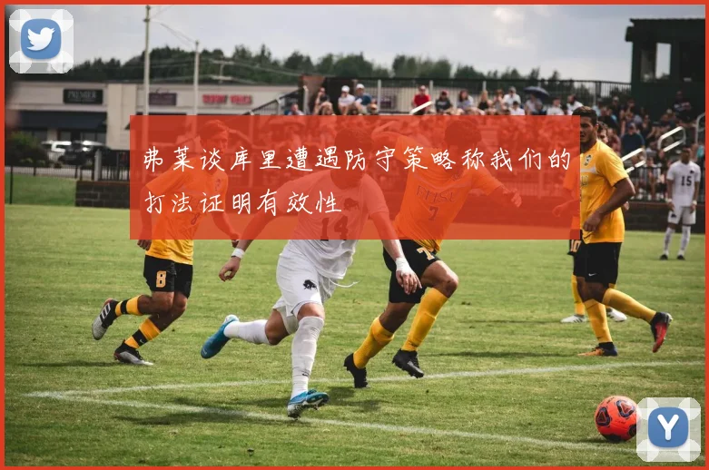 弗莱谈库里遭遇防守策略称我们的打法证明有效性