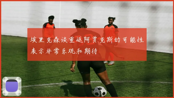埃里克森谈重返阿贾克斯的可能性表示非常乐观和期待