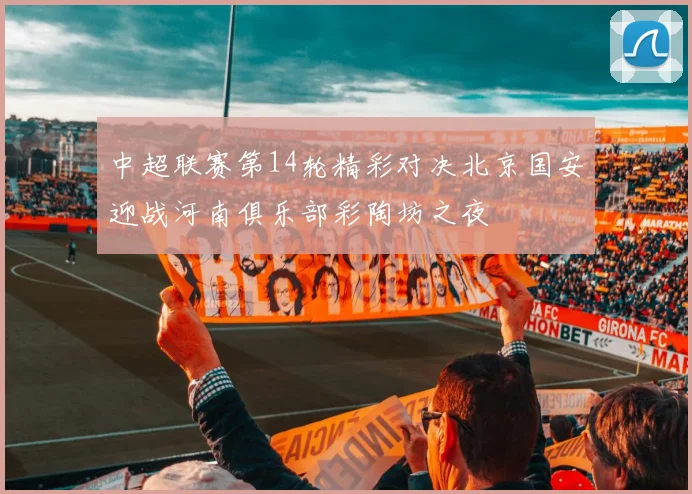 中超联赛第14轮精彩对决北京国安迎战河南俱乐部彩陶坊之夜